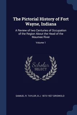 Download The Pictorial History of Fort Wayne, Indiana: A Review of Two Centuries of Occupation of the Region about the Head of the Maumee River; Volume 1 - Samuel R Taylor file in ePub