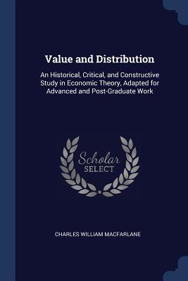 Read Online Value and Distribution: An Historical, Critical, and Constructive Study in Economic Theory, Adapted for Advanced and Post-Graduate Work - Charles William Macfarlane file in ePub