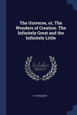 Read Online The Universe, Or, the Wonders of Creation. the Infinitely Great and the Infinitely Little - F -A (Felix-Archimede 1800- Pouchet file in PDF