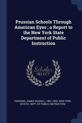 Read Online Prussian Schools Through American Eyes; A Report to the New York State Department of Public Instruction - James Russell Parsons | PDF