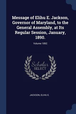 Read Online Message of Elihu E. Jackson, Governor of Maryland, to the General Assembly, at Its Regular Session, January, 1890.; Volume 1892 - Jackson Elihu E | ePub