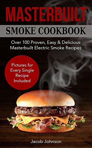 Read Online Masterbuilt Smoker Cookbook: Over 100 Proven, Easy & Delicious Masterbuilt Electric Smoker Recipes for Your Whole Family. The Ultimate Masterbuilt Electric  Cookbook - Pictures for Every Recipe. - Jacob Johnson | ePub