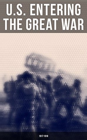 Download U.S. Entering The Great War: 1917-1918: The U.S. Army Before the War, Mobilization of Manpower, Building the American Expeditionary Forces, American Soldiers  Men and Materiel, The AEF Joins the Fight - Eric B. Setzekorn | PDF