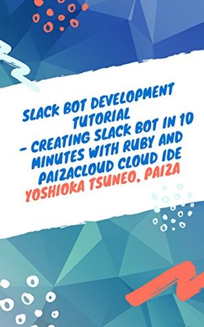 Read Online Slack Bot Development Tutorial - Creating Slack Bot in 10 minutes with Ruby and PaizaCloud Cloud IDE - Tsuneo Yoshioka | ePub
