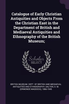 Read Online Catalogue of Early Christian Antiquities and Objects from the Christian East in the Department of British and Mediaeval Antiquities and Ethnography of the British Museum; - O M 1866-1945 Dalton file in ePub