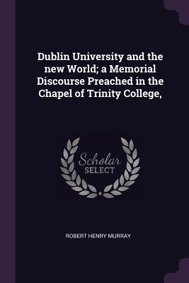 Download Dublin University and the New World; A Memorial Discourse Preached in the Chapel of Trinity College - Robert Henry Murray | PDF