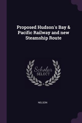 Full Download Proposed Hudson's Bay & Pacific Railway and New Steamship Route - Nelson | ePub