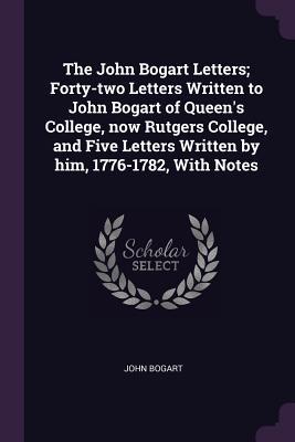 Full Download The John Bogart Letters; Forty-Two Letters Written to John Bogart of Queen's College, Now Rutgers College, and Five Letters Written by Him, 1776-1782, with Notes - John Bogart file in ePub