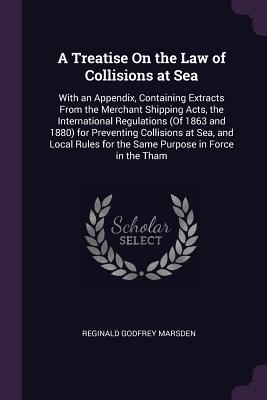 Download A Treatise on the Law of Collisions at Sea: With an Appendix, Containing Extracts from the Merchant Shipping Acts, the International Regulations (of 1863 and 1880) for Preventing Collisions at Sea, and Local Rules for the Same Purpose in Force in the Tham - Reginald Godfrey Marsden | ePub