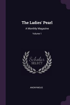 Full Download The Ladies' Pearl: A Monthly Magazine; Volume 1 - Anonymous | PDF