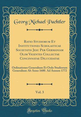 Read Online Ratio Studiorum Et Institutiones Scholasticae Societatis Jesu Per Germaniam Olim Vigentes Collectae Concinnatae Dilucidatae, Vol. 3: Ordinationes Generalium Et Ordo Studiorum Generalium AB Anno 1600. Ad Annum 1772 (Classic Reprint) - Georg Michael Pachtler file in ePub