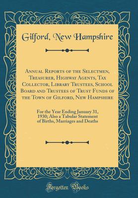Read Online Annual Reports of the Selectmen, Treasurer, Highway Agents, Tax Collector, Library Trustees, School Board and Trustees of Trust Funds of the Town of Gilford, New Hampshire: For the Year Ending January 31, 1930; Also a Tabular Statement of Births, Marriage - Gilford New Hampshire | PDF