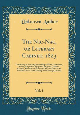 Read Online The Nic-Nac, or Literary Cabinet, 1823, Vol. 1: Containing an Amusing Assemblage of Tales, Anecdotes, Poetry, Biography, Epigrams, Enigmas, Oddities, Receipts, Wonders of Nature and Art, the Spirit of the Periodical Press, and Gleanings from Foreign Journ - Unknown file in PDF