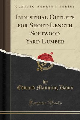 Full Download Industrial Outlets for Short-Length Softwood Yard Lumber (Classic Reprint) - Edward Manning Davis | PDF