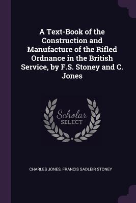 Download A Text-Book of the Construction and Manufacture of the Rifled Ordnance in the British Service, by F.S. Stoney and C. Jones - Charles Jones | PDF