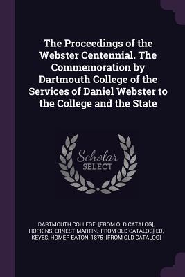 Full Download The Proceedings of the Webster Centennial. the Commemoration by Dartmouth College of the Services of Daniel Webster to the College and the State - Dartmouth College file in ePub