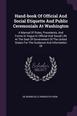 Read Hand-Book of Official and Social Etiquette and Public Ceremonials at Washington: A Manual of Rules, Precedents, and Forms in Vogue in Official and Social Life at the Seat of Government of the United States for the Guidance and Information of - De Benneville Randolph Keim | PDF