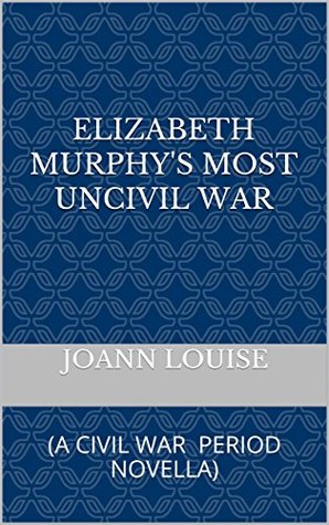 Download ELIZABETH MURPHY'S MOST UNCIVIL WAR: (A CIVIL WAR PERIOD NOVELLA) - Joann Louise | PDF
