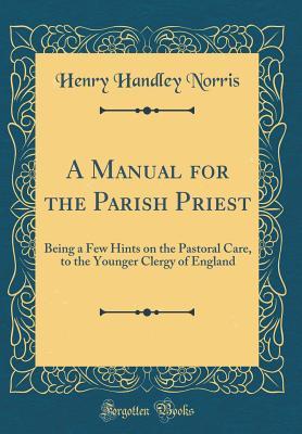 Download A Manual for the Parish Priest: Being a Few Hints on the Pastoral Care, to the Younger Clergy of England (Classic Reprint) - Henry Handley Norris | PDF