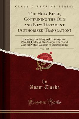 Download The Holy Bible, Containing the Old and New Testament (Authorized Translation), Vol. 1 of 6: Including the Marginal Readings and Parallel Texts, with a Commentary and Critical Notes; Genesis to Deuteronomy (Classic Reprint) - Adam Clarke | PDF