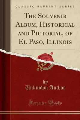 Full Download The Souvenir Album, Historical and Pictorial, of El Paso, Illinois (Classic Reprint) - Unknown | PDF