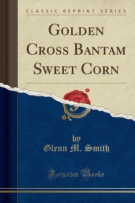 Read Online Golden Cross Bantam Sweet Corn (Classic Reprint) - Glenn M Smith file in PDF