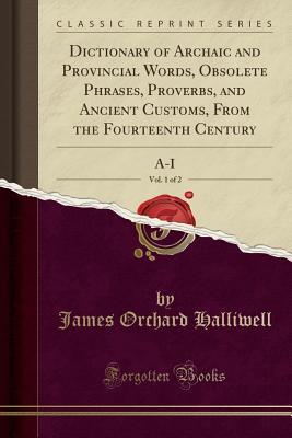 Full Download Dictionary of Archaic and Provincial Words, Obsolete Phrases, Proverbs, and Ancient Customs, from the Fourteenth Century, Vol. 1 of 2: A-I (Classic Reprint) - J.O. Halliwell-Phillipps file in ePub