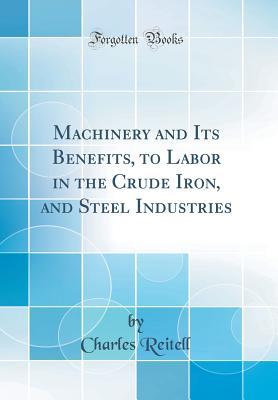 Full Download Machinery and Its Benefits, to Labor in the Crude Iron, and Steel Industries (Classic Reprint) - Charles Reitell | PDF