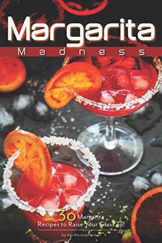 Read Margarita Madness: 30 Margarita Recipes to Raise Your Glass To! - Martha Stephenson | PDF