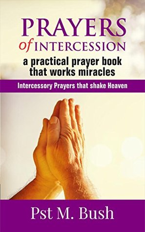 Download Prayers of Intercession: A Practical Prayer Book that Works Miracles: Intercessory Prayers that Shake Heaven (Jehovah Ebenezer 1) - M. Bush | PDF