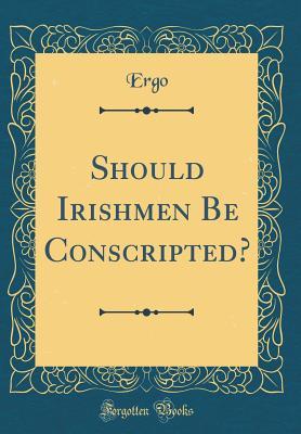 Download Should Irishmen Be Conscripted? (Classic Reprint) - Ergo Ergo | PDF
