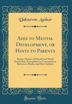 Read AIDS to Mental Development, or Hints to Parents: Being a System of Mental and Moral Instruction, Exemplified in Conversations Between a Mother and Her Children (Classic Reprint) - Unknown file in PDF