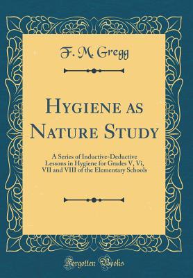 Read Online Hygiene as Nature Study: A Series of Inductive-Deductive Lessons in Hygiene for Grades V, VI, VII and VIII of the Elementary Schools (Classic Reprint) - F M Gregg file in ePub