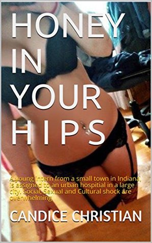 Download HONEY IN YOUR HIPS: A young intern from a small town in Indiana, is assigned to an urban hospitial in a large city. Social, Sexual and Cultural shock are overwhelming - Candice Christian file in PDF