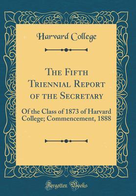 Full Download The Fifth Triennial Report of the Secretary: Of the Class of 1873 of Harvard College; Commencement, 1888 (Classic Reprint) - Harvard College | ePub