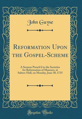 Full Download Reformation Upon the Gospel-Scheme: A Sermon Preach'd to the Societies for Reformation of Manners, at Salters-Hall, on Monday, June 30, 1735 (Classic Reprint) - John Guyse | ePub