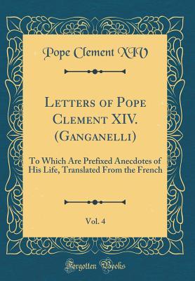Download Letters of Pope Clement XIV. (Ganganelli), Vol. 4: To Which Are Prefixed Anecdotes of His Life, Translated from the French (Classic Reprint) - Pope Clement XIV | PDF