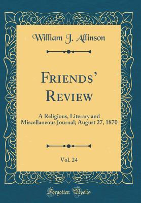 Read Friends' Review, Vol. 24: A Religious, Literary and Miscellaneous Journal; August 27, 1870 (Classic Reprint) - William J Allinson file in PDF