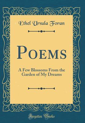 Read Online Poems: A Few Blossoms from the Garden of My Dreams (Classic Reprint) - Ethel Ursula Foran | PDF