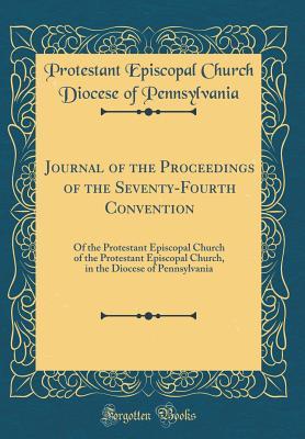 Download Journal of the Proceedings of the Seventy-Fourth Convention: Of the Protestant Episcopal Church of the Protestant Episcopal Church, in the Diocese of Pennsylvania (Classic Reprint) - Protestant Episcopal Churc Pennsylvania file in PDF