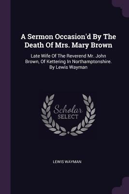 Read A Sermon Occasion'd by the Death of Mrs. Mary Brown: Late Wife of the Reverend Mr. John Brown, of Kettering in Northamptonshire. by Lewis Wayman - Lewis Wayman | ePub