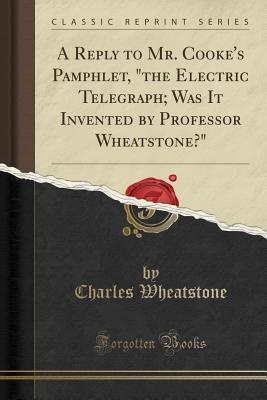Read A Reply to Mr. Cooke's Pamphlet, the Electric Telegraph; Was It Invented by Professor Wheatstone? (Classic Reprint) - Charles Wheatstone | ePub