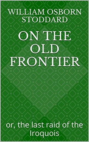 Read Online On the Old Frontier: or, the last raid of the Iroquois - William Osborn Stoddard | PDF