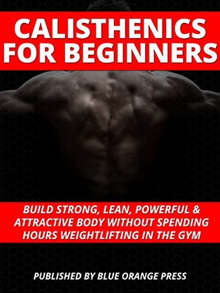 Full Download CALISTHENICS FOR BEGINNERS: Build Strong, Lean, Powerful & Attractive Body Without Spending Hours Weightlifting In The Gym - BLUE ORANGE PRESS | ePub