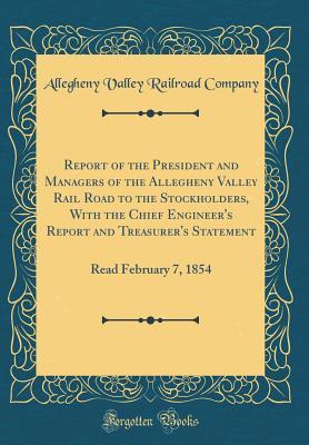Read Report of the President and Managers of the Allegheny Valley Rail Road to the Stockholders, with the Chief Engineer's Report and Treasurer's Statement: Read February 7, 1854 (Classic Reprint) - Alleghany Railroad and Coal Company file in PDF