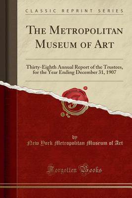 Read Online The Metropolitan Museum of Art: Thirty-Eighth Annual Report of the Trustees, for the Year Ending December 31, 1907 (Classic Reprint) - Metropolitan Museum of Art file in ePub