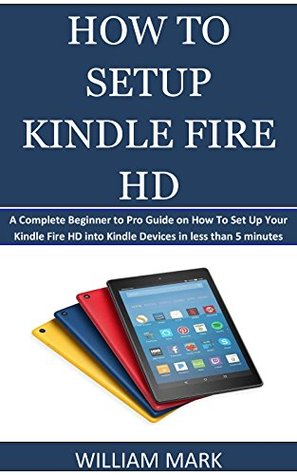 Read Online HOW TO SETUP YOUR KINDLE FIRE HD: A Complete Beginner to Pro Guide on How To Set Up Your Kindle Fire HD into Kindle Devices in less than 5 minutes - William Mark | ePub