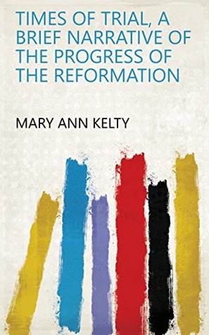 Download Times of trial, a brief narrative of the progress of the Reformation - Mary Ann Kelty file in ePub