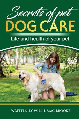 Download Secrets of Pets: Dog Care. a Guide to Ensure a Good Life and Health of Your Pet. (Choosing a Puppy, Caring for a Dog's Coat, Feeding a Dog, Training a Dog, Socializing a Dog) - Willie Mac Brooke | PDF