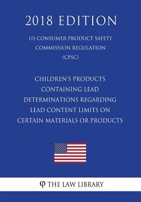Full Download Children's Products Containing Lead - Determinations Regarding Lead Content Limits on Certain Materials or Products (Us Consumer Product Safety Commission Regulation) (Cpsc) (2018 Edition) - The Law Library file in PDF
